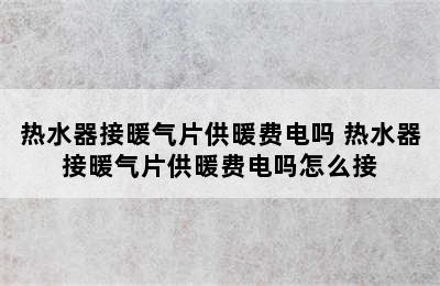 热水器接暖气片供暖费电吗 热水器接暖气片供暖费电吗怎么接